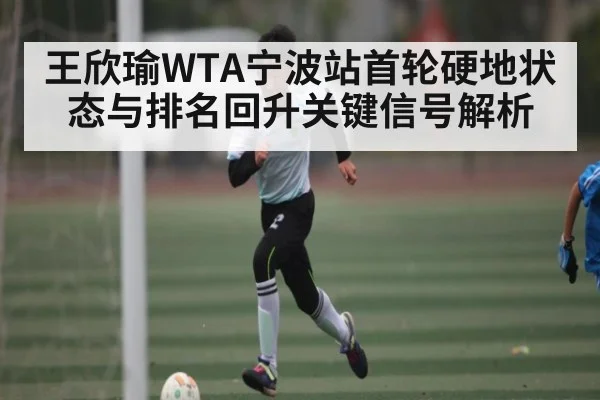 王欣瑜WTA宁波站首轮硬地状态与排名回升关键信号解析