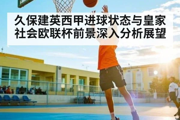 久保建英西甲进球状态与皇家社会欧联杯前景深入分析展望 | c7c7
