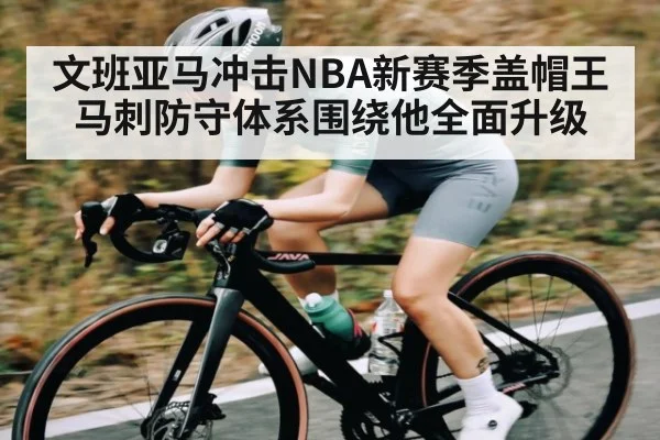 文班亚马冲击NBA新赛季盖帽王 马刺防守体系围绕他全面升级 | c7c7