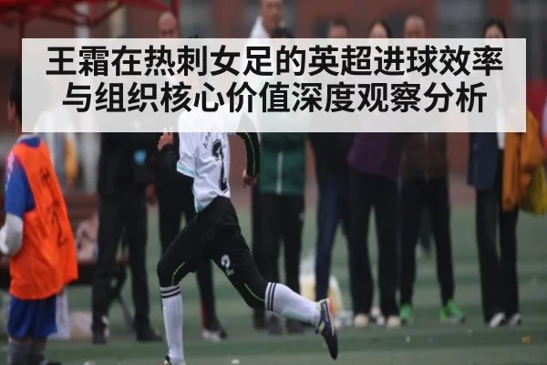 王霜在热刺女足的英超进球效率与组织核心价值深度观察分析 | c7c7