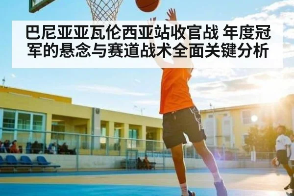 巴尼亚亚瓦伦西亚站收官战 年度冠军的悬念与赛道战术全面关键分析 | c7c7
