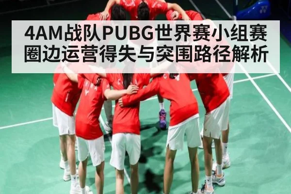 4AM战队PUBG世界赛小组赛圈边运营得失与突围路径解析（c7c7）